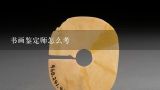 书画鉴定师怎么考,中央2台一锤定音节目书画鉴定师名字叫什么