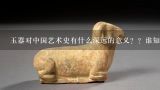 玉器对中国艺术史有什么深远的意义？？谁知道？为什么中国历史上文人都佩戴玉器？