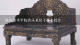 西安美术学院音乐系位于哪个校区,西安美院音乐系怎么样？