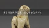 北京国鉴钱币艺术品鉴定中心怎么样？中职国鉴职业技能鉴定中心正规吗