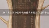 在日常生活中能够做些什么来提高自己的书法技能呢？