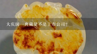 大庆国1典藏是不是上市公司?