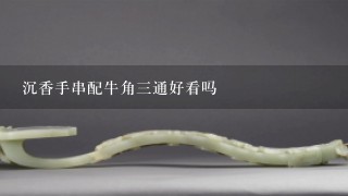 沉香手串配牛角3通好看吗