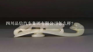 4川品信汽车集团有限公司怎么样？