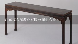 广东福东海药业有限公司怎么样？