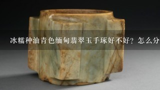 冰糯种油青色缅甸翡翠玉手琢好不好？怎么分辨真假？