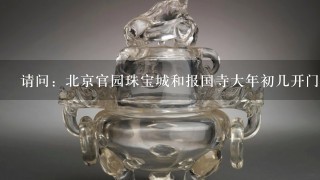 请问：北京官园珠宝城和报国寺大年初几开门呀