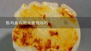 假鸡血石用火能烧坏吗