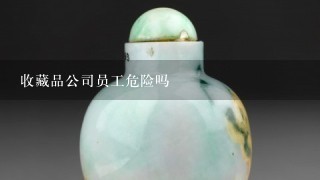 收藏品公司员工危险吗