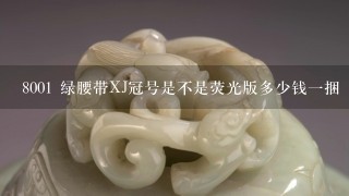 8001 绿腰带XJ冠号是不是荧光版多少钱1捆