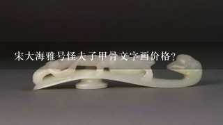 宋大海雅号怪夫子甲骨文字画价格？