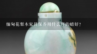 缅甸花梨木家具保养用什么样的蜡好？