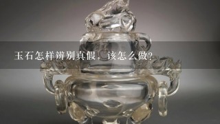 玉石怎样辨别真假，该怎么做？