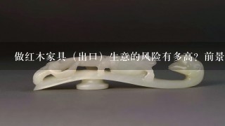 做红木家具（出口）生意的风险有多高？前景怎么样、