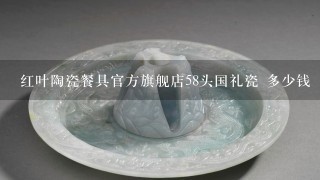 红叶陶瓷餐具官方旗舰店58头国礼瓷 多少钱