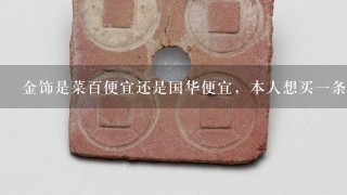 金饰是菜百便宜还是国华便宜，本人想买1条金的项链戴