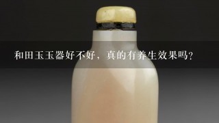 和田玉玉器好不好，真的有养生效果吗？