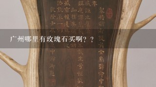 广州哪里有玫瑰石买啊？？