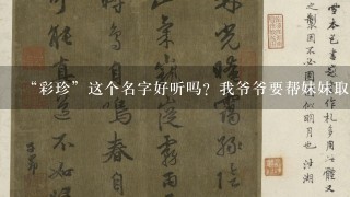 “彩珍”这个名字好听吗？我爷爷要帮妹妹取这个名字……1听这个名字立马想到彩色的珍珠这个意思，我想的