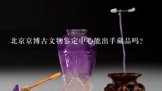 北京京博古文物鉴定中心能出手藏品吗?