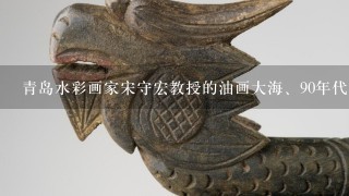 青岛水彩画家宋守宏教授的油画大海、90年代的作品市场价多少钱？