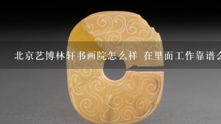 北京艺博林轩书画院怎么样 在里面工作靠谱么