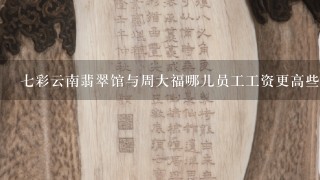 7彩云南翡翠馆与周大福哪儿员工工资更高些？