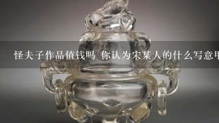 怪夫子作品值钱吗 你认为宋某人的什么写意甲值钱吗