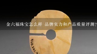 金6福珠宝怎么样 品牌实力和产品质量评测？