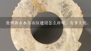 贵州省赤水市市区建设怎么样呢，有多大呢，