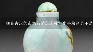 现在古玩的市场行情怎么样？出手藏品是不是很难？