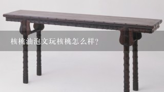 核桃油泡文玩核桃怎么样？