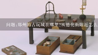 问题:郑州的古玩城在哪里?从德化街附近怎么走，坐几路车？