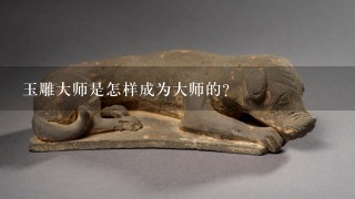 玉雕大师是怎样成为大师的?