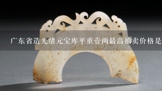 广东省造光绪元宝库平重壹两最高拍卖价格是多少