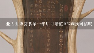 亚太玉博荟翡翠1年后可增值10%调换可信吗