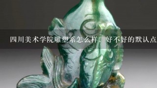 4川美术学院雕塑系怎么样，好不好的默认点评