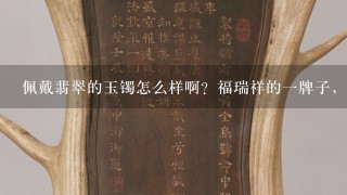 佩戴翡翠的玉镯怎么样啊？福瑞祥的1牌子，卖67千块钱，算是好玉吗？真能养人吗？带了是不是不能摘了