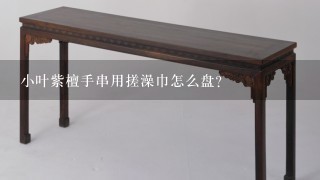 小叶紫檀手串用搓澡巾怎么盘？