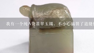 我有1个纯A货翡翠玉镯，不小心搞裂了道缝但还没断还有没有办法可以补救的呢？