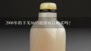 2006年的下关8653泡饼可以购买吗？