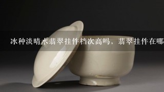 冰种淡晴水翡翠挂件档次高吗，翡翠挂件在哪买有正品的a货?