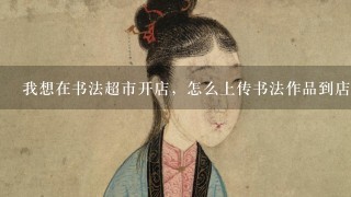 我想在书法超市开店，怎么上传书法作品到店里，1副作品拍照2次怎么拼接作品