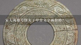 宋大海雅号怪夫子甲骨文字画价格？