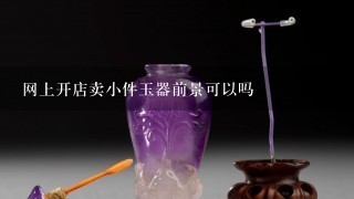 网上开店卖小件玉器前景可以吗