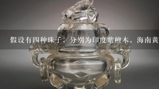 假设有4种珠子，分别为印度紫檀木，海南黄花梨，翡翠，缠丝玛瑙。他们大小1样，尺寸1样。他们的价值从