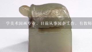 学美术国画专业，目前从事国企工作，有教师资格证，想换老师方便的工作？有哪些可以推荐的呢？