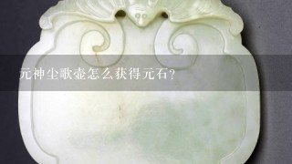 元神尘歌壶怎么获得元石？