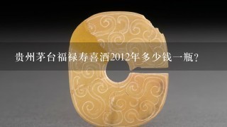 贵州茅台福禄寿喜酒2012年多少钱1瓶？