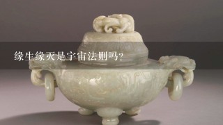 缘生缘灭是宇宙法则吗？